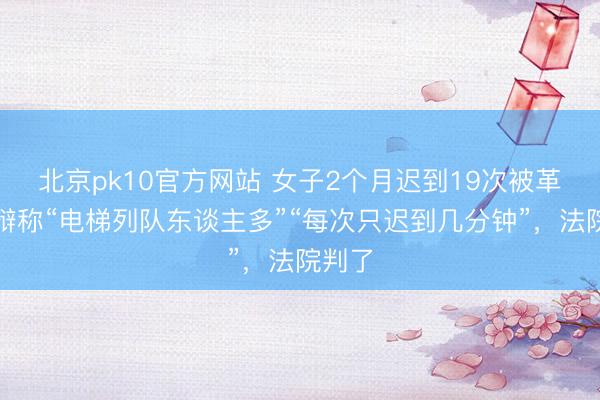 北京pk10官方网站 女子2个月迟到19次被革职，辩称“电梯列队东谈主多”“每次只迟到几分钟”，法院判了