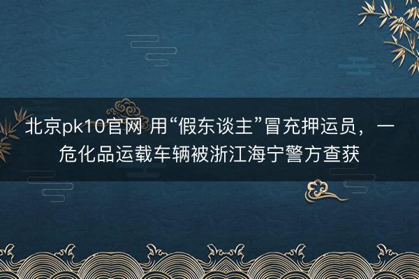 北京pk10官网 用“假东谈主”冒充押运员，一危化品运载车辆被浙江海宁警方查获