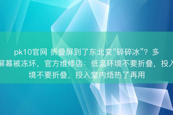 pk10官网 折叠屏到了东北变“碎碎冰”？多名网友吐槽手机屏幕被冻坏，官方维修店：低温环境不要折叠，投入室内焐热了再用