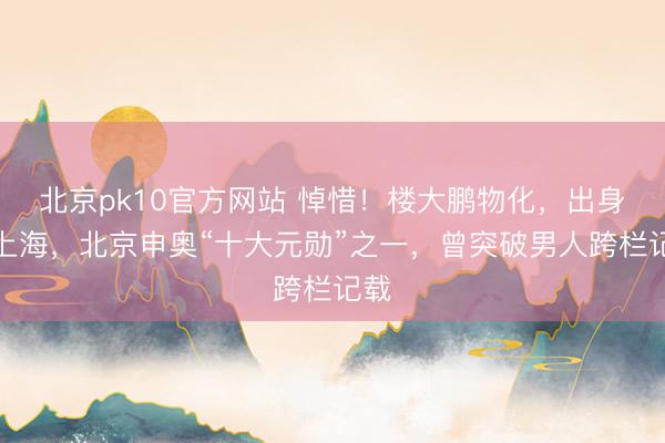 北京pk10官方网站 悼惜！楼大鹏物化，出身于上海，北京申奥“十大元勋”之一，曾突破男人跨栏记载