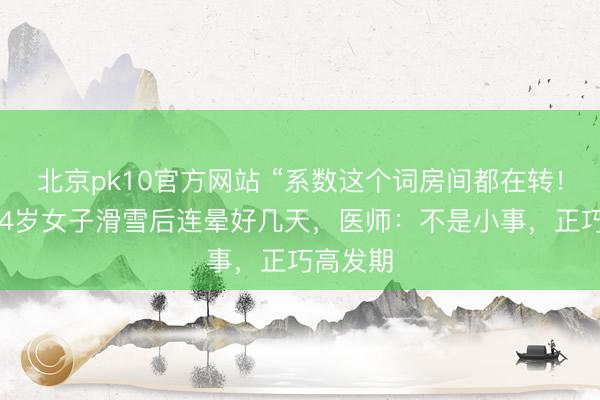 北京pk10官方网站 “系数这个词房间都在转！”浙江34岁女子滑雪后连晕好几天，医师：不是小事，正巧高发期