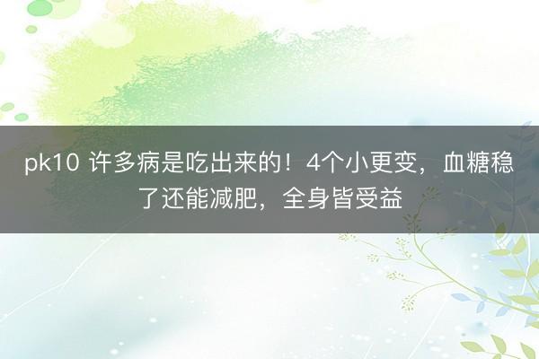 pk10 许多病是吃出来的！4个小更变，血糖稳了还能减肥，全身皆受益