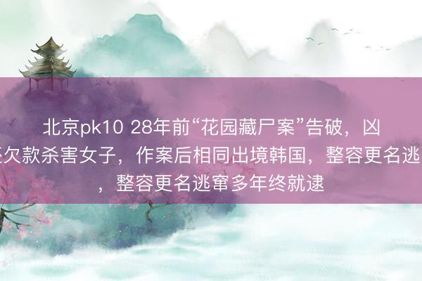 北京pk10 28年前“花园藏尸案”告破，凶犯因无力偿还欠款杀害女子，作案后相同出境韩国，整容更名逃窜多年终就逮