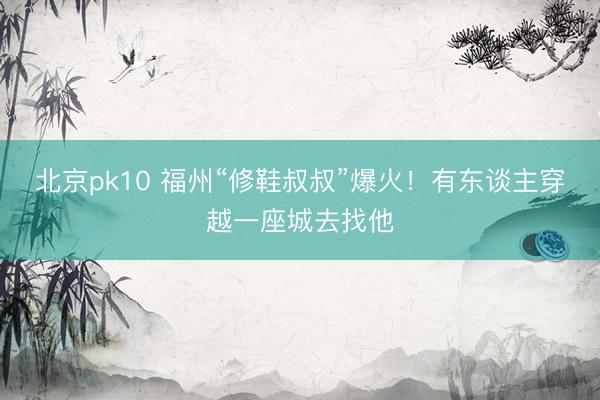 北京pk10 福州“修鞋叔叔”爆火！有东谈主穿越一座城去找他