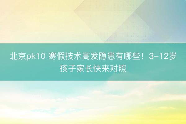 北京pk10 寒假技术高发隐患有哪些！3-12岁孩子家长快来对照