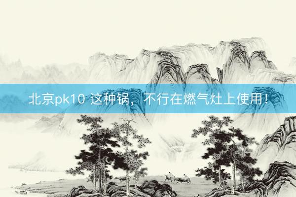 北京pk10 这种锅，不行在燃气灶上使用！