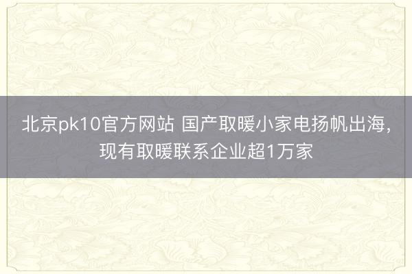 北京pk10官方网站 国产取暖小家电扬帆出海，现有取暖联系企业超1万家