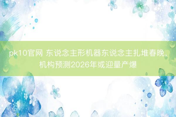 pk10官网 东说念主形机器东说念主扎堆春晚,机构预测2026年或迎量产爆