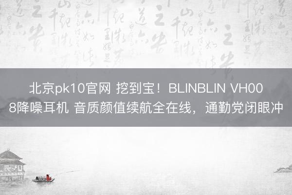 北京pk10官网 挖到宝！BLINBLIN VH008降噪耳机 音质颜值续航全在线，通勤党闭眼冲