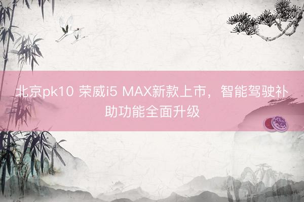北京pk10 荣威i5 MAX新款上市，智能驾驶补助功能全面升级