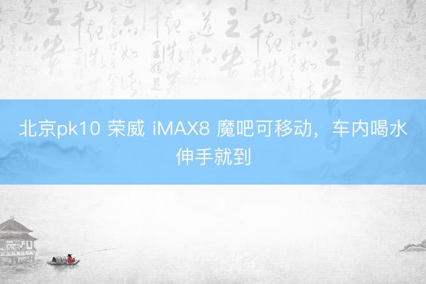 北京pk10 荣威 iMAX8 魔吧可移动,车内喝水伸手就到