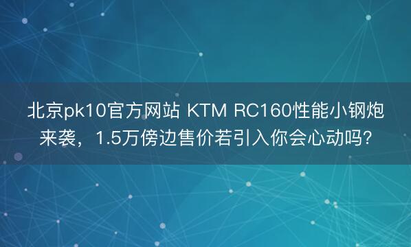 北京pk10官方网站 KTM RC160性能小钢炮来袭，1.5万傍边售价若引入你会心动吗？