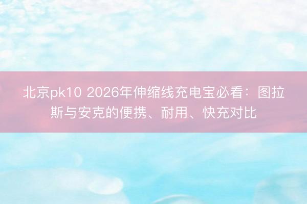 北京pk10 2026年伸缩线充电宝必看：图拉斯与安克的便携、耐用、快充对比