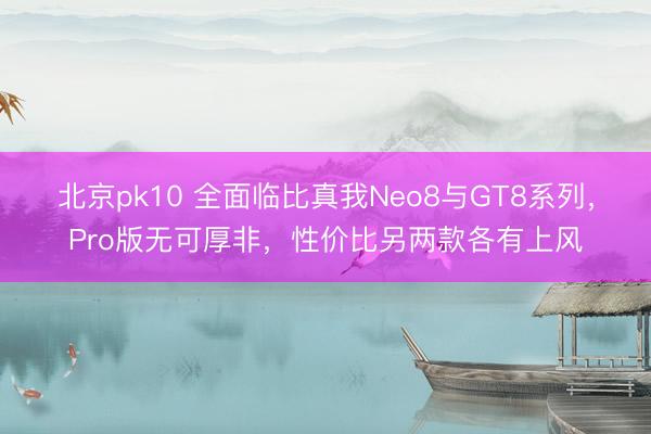 北京pk10 全面临比真我Neo8与GT8系列,Pro版无可厚非,性价比另两款各有上风