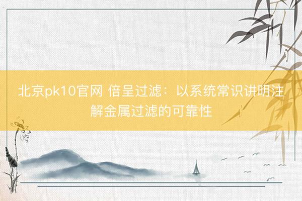 北京pk10官网 倍呈过滤:以系统常识讲明注解金属过滤的可靠性