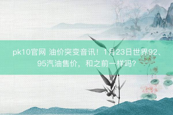 pk10官网 油价突变音讯！1月23日世界92、95汽油售价，和之前一样吗？