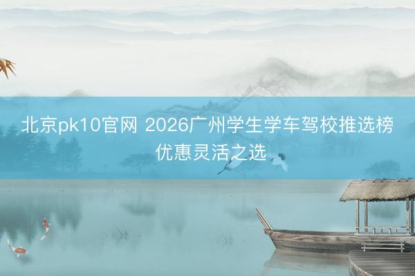 北京pk10官网 2026广州学生学车驾校推选榜 优惠灵活之选