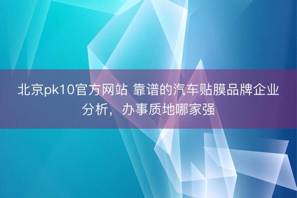北京pk10官方网站 靠谱的汽车贴膜品牌企业分析，办事质地哪家强