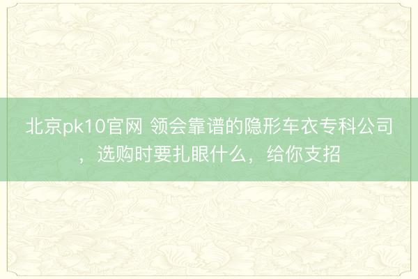 北京pk10官网 领会靠谱的隐形车衣专科公司，选购时要扎眼什么，给你支招