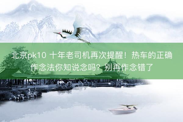 北京pk10 十年老司机再次提醒！热车的正确作念法你知说念吗？别再作念错了