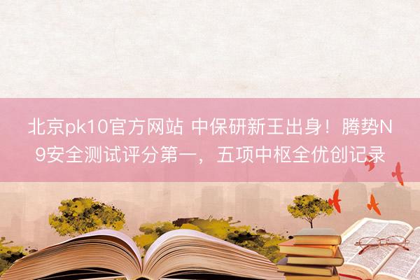 北京pk10官方网站 中保研新王出身!腾势N9安全测试评分第一,五项中枢全优创记录
