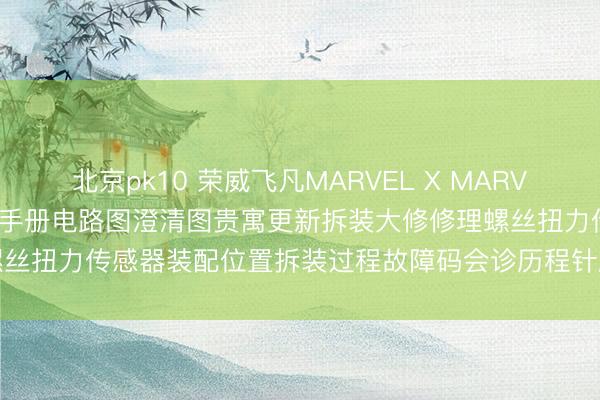 北京pk10 荣威飞凡MARVEL X MARVEL R ER6 R7 F7维修手册电路图澄清图贵寓更新拆装大修修理螺丝扭力传感器装配位置拆装过程故障码会诊历程针脚界说保障盒继电器图解