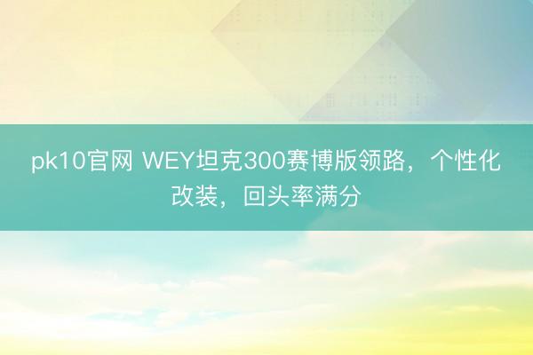 pk10官网 WEY坦克300赛博版领路，个性化改装，回头率满分