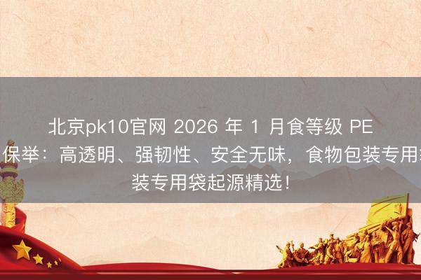 北京pk10官网 2026 年 1 月食等级 PE 袋厂家实力保举：高透明、强韧性、安全无味，食物包装专用袋起源精选！