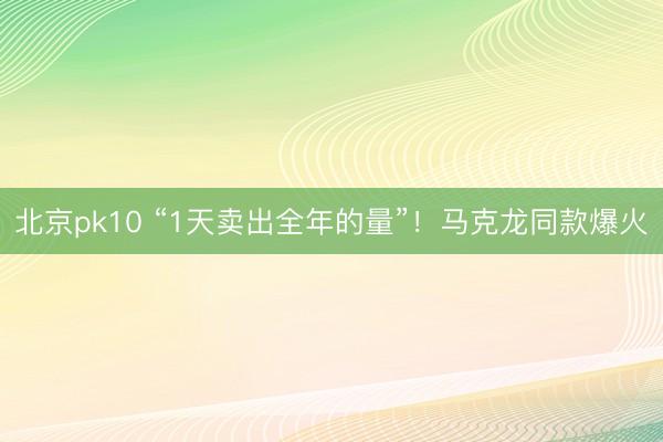 北京pk10 “1天卖出全年的量”！马克龙同款爆火