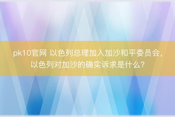 pk10官网 以色列总理加入加沙和平委员会，以色列对加沙的确实诉求是什么？