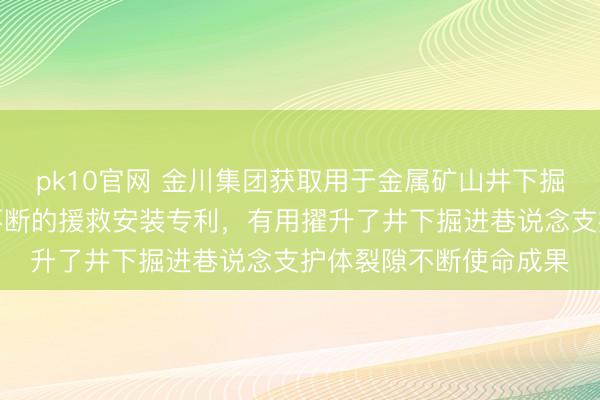 pk10官网 金川集团获取用于金属矿山井下掘进巷说念支护体裂隙不断的援救安装专利，有用擢升了井下掘进巷说念支护体裂隙不断使命成果