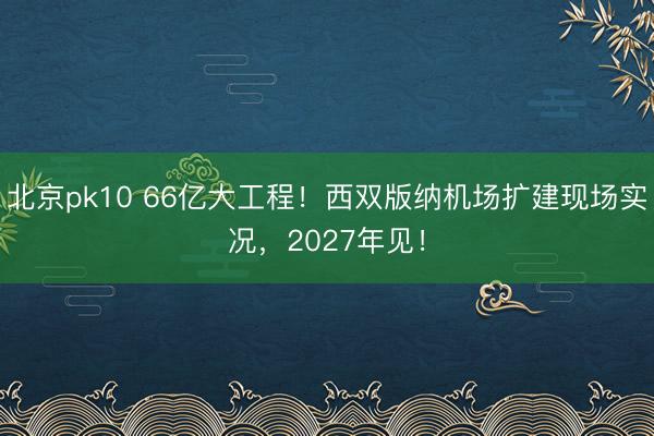 北京pk10 66亿大工程！西双版纳机场扩建现场实况，2027年见！