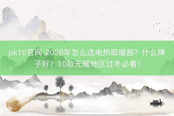 pk10官网 2026年怎么选电热取暖器？什么牌子好？10款无暖地区过冬必看！