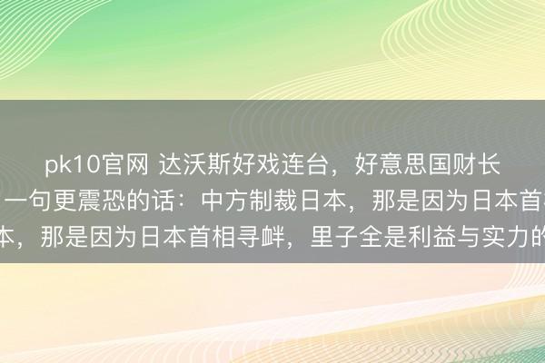 pk10官网 达沃斯好戏连台，好意思国财长有数夸了中方，又说了一句更震恐的话：中方制裁日本，那是因为日本首相寻衅，里子全是利益与实力的碰撞