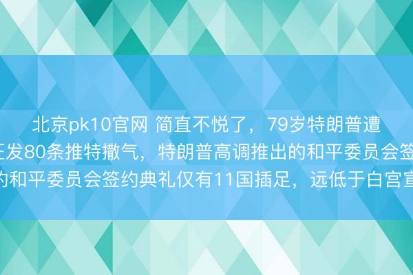 北京pk10官网 简直不悦了，79岁特朗普遭欧洲集体打脸，一天狂发80条推特撒气，特朗普高调推出的和平委员会签约典礼仅有11国插足，远低于白宫宣传的35国