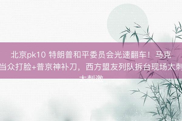 北京pk10 特朗普和平委员会光速翻车！马克龙当众打脸+普京神补刀，西方盟友列队拆台现场太刺激