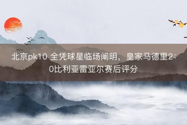 北京pk10 全凭球星临场阐明，皇家马德里2：0比利亚雷亚尔赛后评分