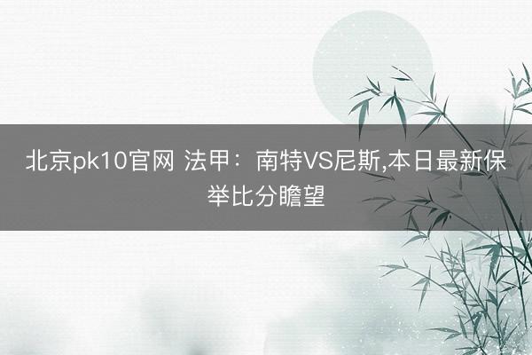 北京pk10官网 法甲：南特VS尼斯,本日最新保举比分瞻望