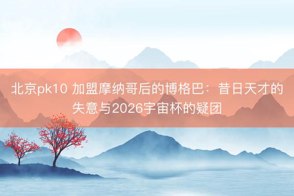 北京pk10 加盟摩纳哥后的博格巴：昔日天才的失意与2026宇宙杯的疑团