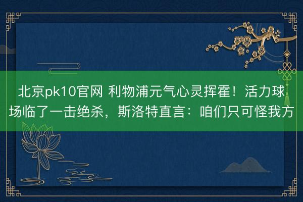 北京pk10官网 利物浦元气心灵挥霍！活力球场临了一击绝杀，斯洛特直言：咱们只可怪我方