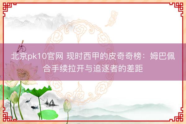 北京pk10官网 现时西甲的皮奇奇榜：姆巴佩合手续拉开与追逐者的差距