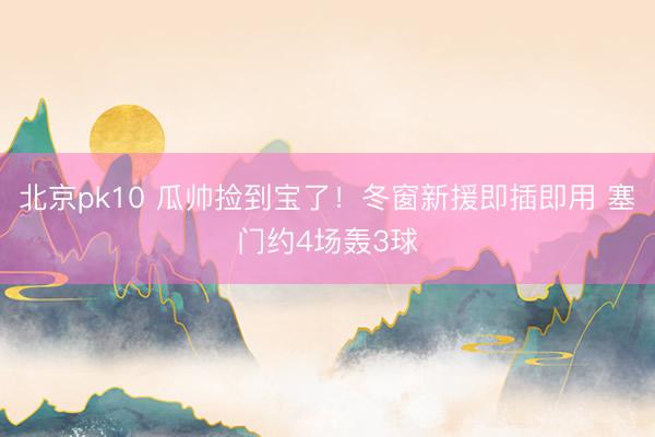北京pk10 瓜帅捡到宝了！冬窗新援即插即用 塞门约4场轰3球