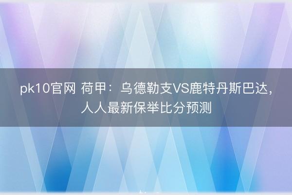 pk10官网 荷甲：乌德勒支VS鹿特丹斯巴达，人人最新保举比分预测