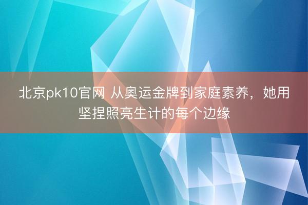 北京pk10官网 从奥运金牌到家庭素养，她用坚捏照亮生计的每个边缘