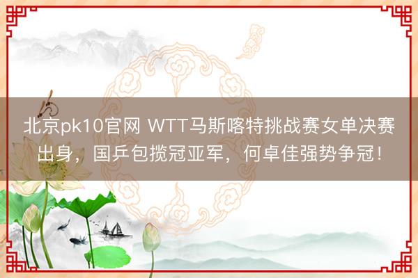 北京pk10官网 WTT马斯喀特挑战赛女单决赛出身，国乒包揽冠亚军，何卓佳强势争冠！