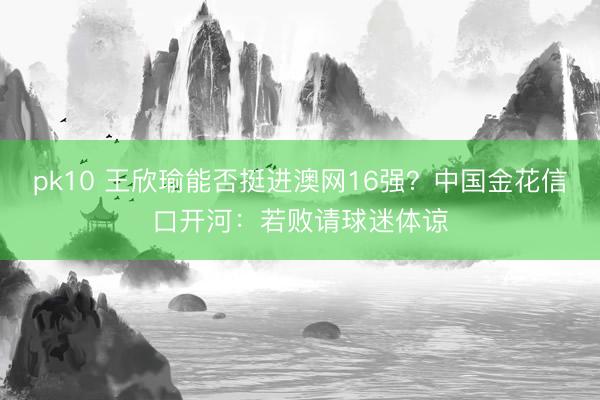 pk10 王欣瑜能否挺进澳网16强？中国金花信口开河：若败请球迷体谅
