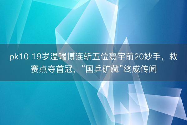 pk10 19岁温瑞博连斩五位寰宇前20妙手，救赛点夺首冠，“国乒矿藏”终成传闻