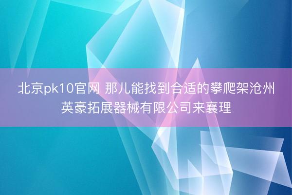 北京pk10官网 那儿能找到合适的攀爬架沧州英豪拓展器械有限公司来襄理