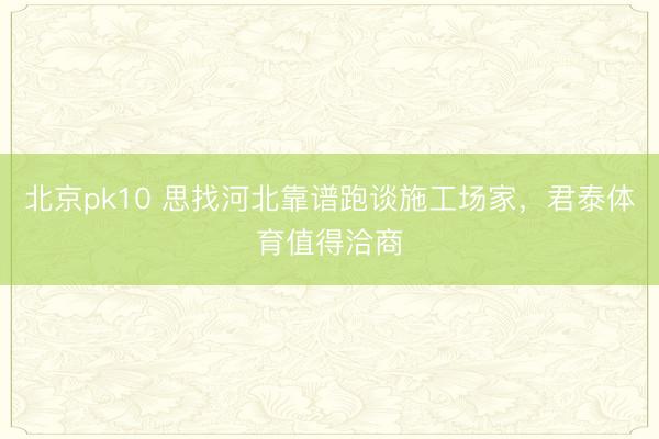 北京pk10 思找河北靠谱跑谈施工场家，君泰体育值得洽商