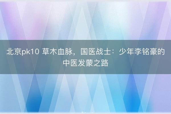 北京pk10 草木血脉，国医战士：少年李铭豪的中医发蒙之路